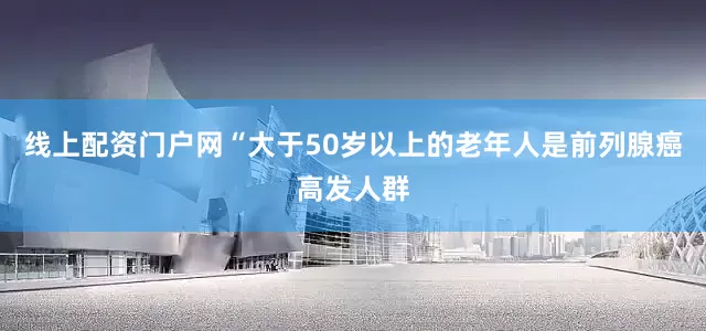 线上配资门户网“大于50岁以上的老年人是前列腺癌高发人群