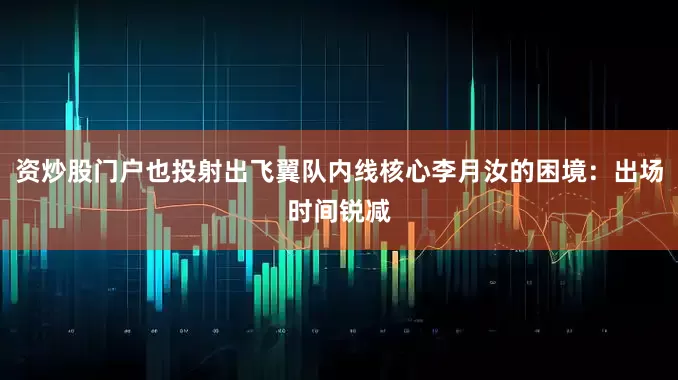资炒股门户也投射出飞翼队内线核心李月汝的困境：出场时间锐减