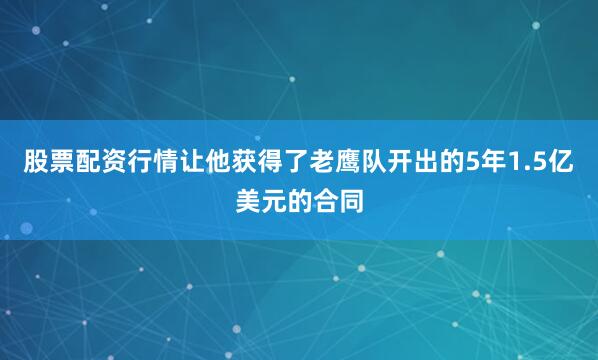 股票配资行情让他获得了老鹰队开出的5年1.5亿美元的合同