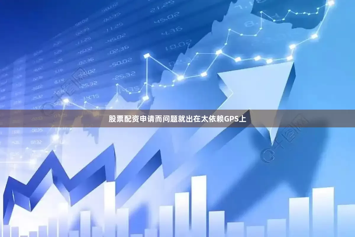 股票配资申请而问题就出在太依赖GPS上