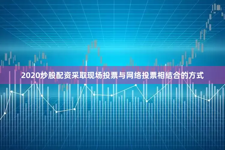 2020炒股配资采取现场投票与网络投票相结合的方式