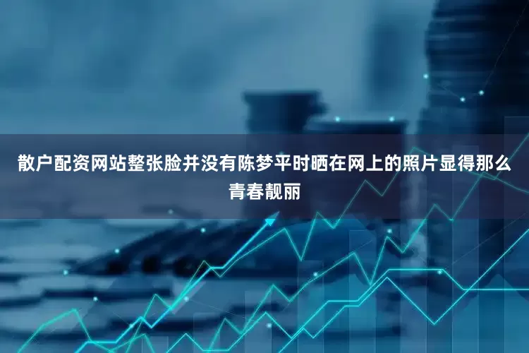 散户配资网站整张脸并没有陈梦平时晒在网上的照片显得那么青春靓丽