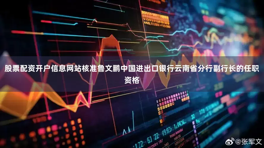 股票配资开户信息网站核准鲁文鹏中国进出口银行云南省分行副行长的任职资格