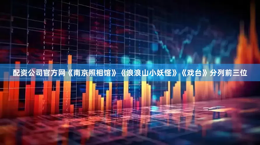 配资公司官方网《南京照相馆》《浪浪山小妖怪》《戏台》分列前三位