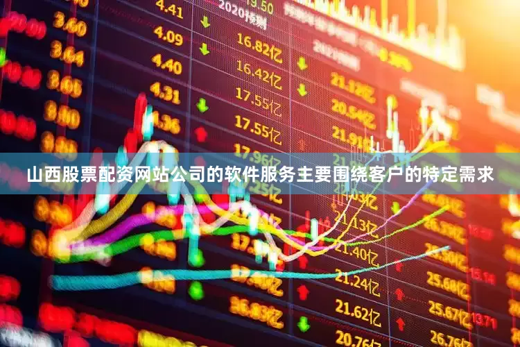 山西股票配资网站公司的软件服务主要围绕客户的特定需求