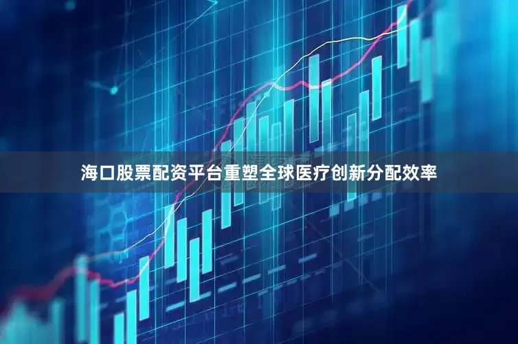 海口股票配资平台重塑全球医疗创新分配效率