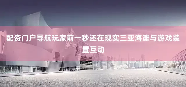 配资门户导航玩家前一秒还在现实三亚海滩与游戏装置互动