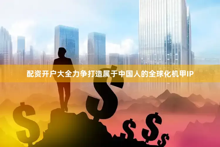 配资开户大全力争打造属于中国人的全球化机甲IP
