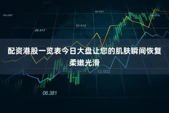 配资港股一览表今日大盘让您的肌肤瞬间恢复柔嫩光滑