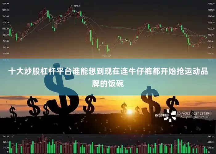 十大炒股杠杆平台谁能想到现在连牛仔裤都开始抢运动品牌的饭碗