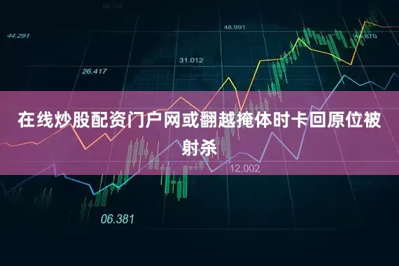 在线炒股配资门户网或翻越掩体时卡回原位被射杀