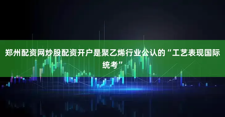 郑州配资网炒股配资开户是聚乙烯行业公认的“工艺表现国际统考”