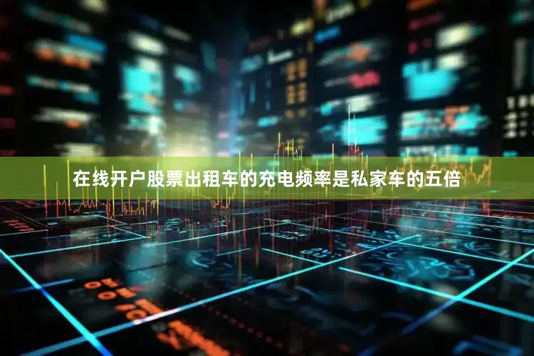 在线开户股票出租车的充电频率是私家车的五倍
